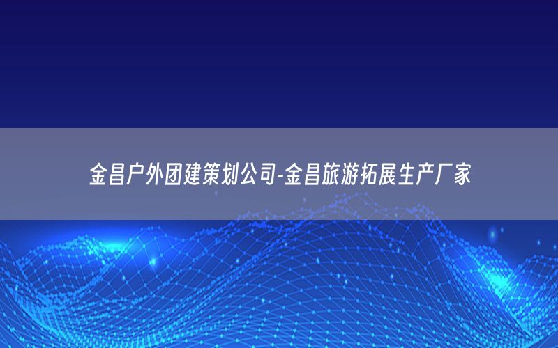 金昌户外团建策划公司-金昌旅游拓展生产厂家