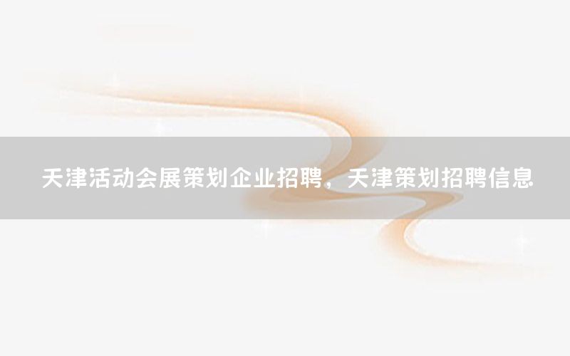 天津活动会展策划企业招聘，天津策划招聘信息