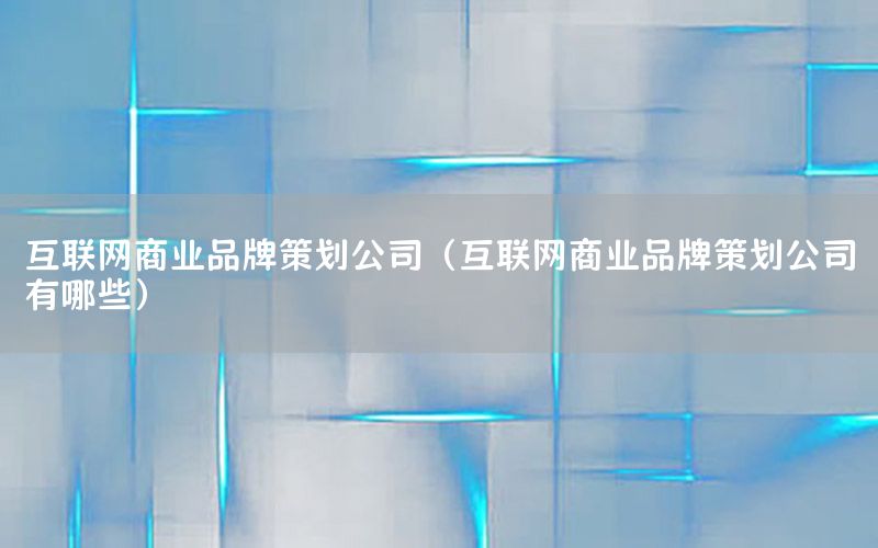 互联网商业品牌策划公司（互联网商业品牌策划公司有哪些）