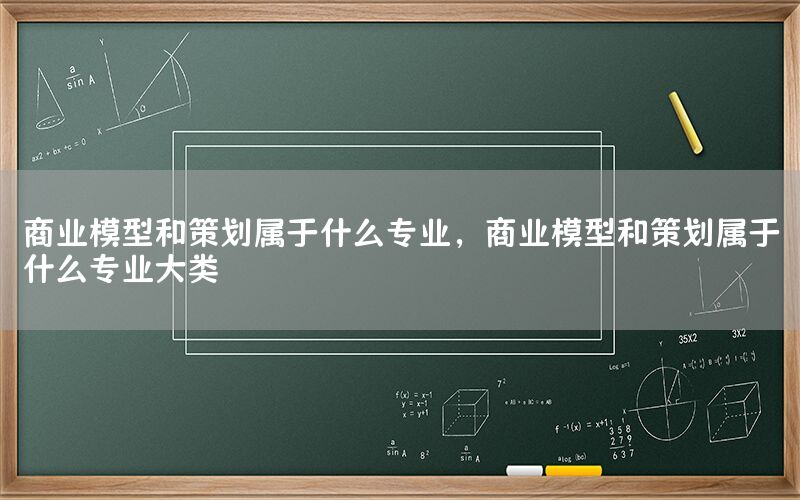 商业模型和策划属于什么专业，商业模型和策划属于什么专业大类